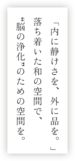 「内に静けさを、外に品を。」落ち着いた和の空間で、“脳の浄化”のための空間を。